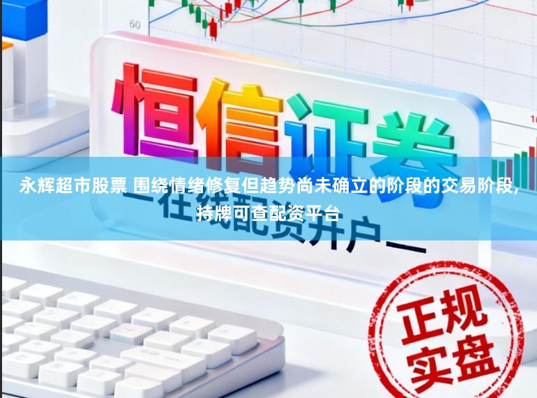 永辉超市股票 围绕情绪修复但趋势尚未确立的阶段的交易阶段,持牌可查配资平台