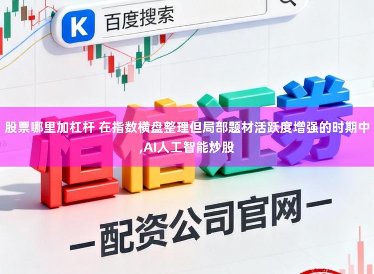 股票哪里加杠杆 在指数横盘整理但局部题材活跃度增强的时期中,AI人工智能炒股