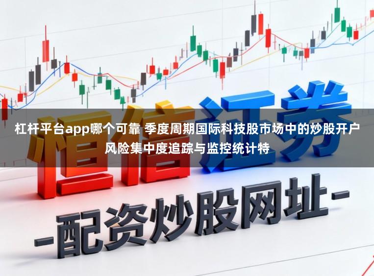 杠杆平台app哪个可靠 季度周期国际科技股市场中的炒股开户风险集中度追踪与监控统计特