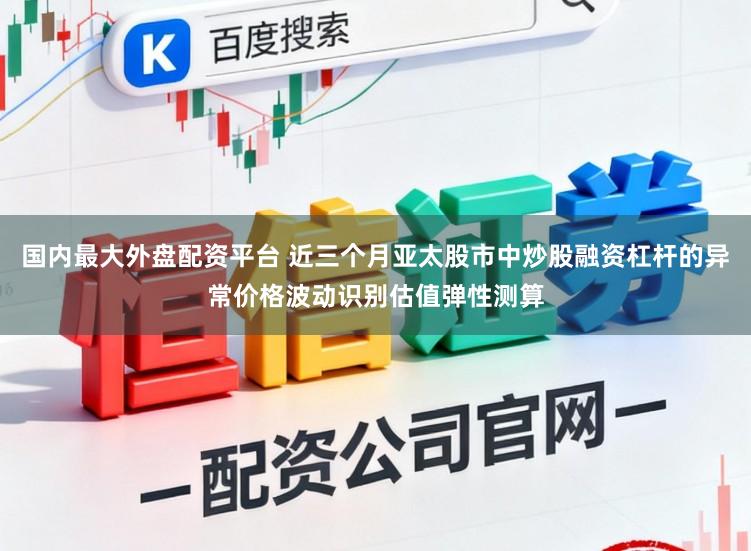 国内最大外盘配资平台 近三个月亚太股市中炒股融资杠杆的异常价格波动识别估值弹性测算