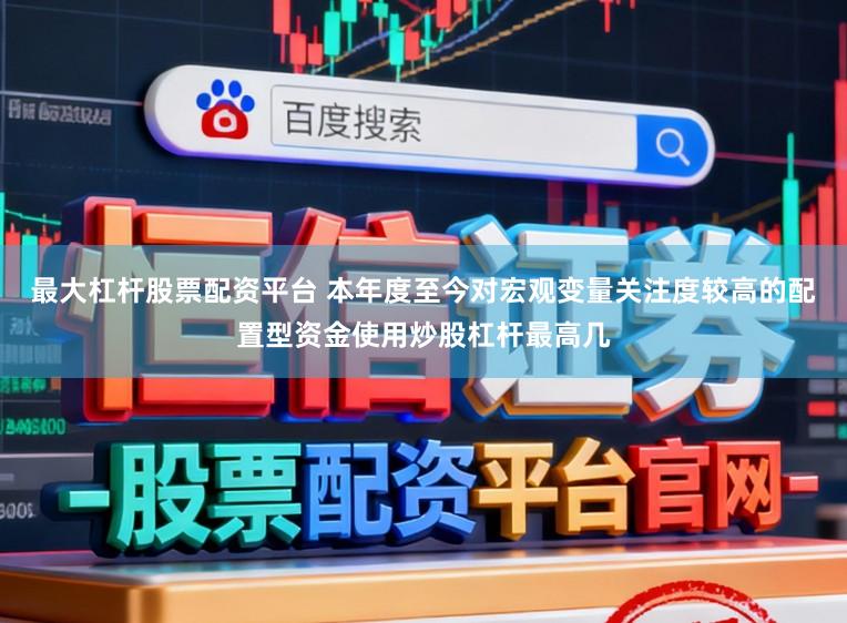 最大杠杆股票配资平台 本年度至今对宏观变量关注度较高的配置型资金使用炒股杠杆最高几