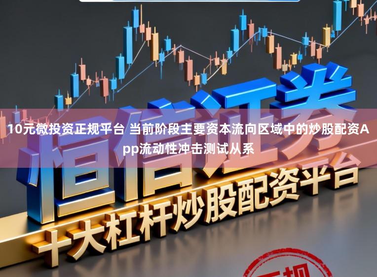 10元微投资正规平台 当前阶段主要资本流向区域中的炒股配资App流动性冲击测试从系