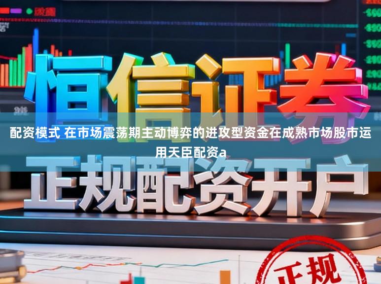 配资模式 在市场震荡期主动博弈的进攻型资金在成熟市场股市运用天臣配资a