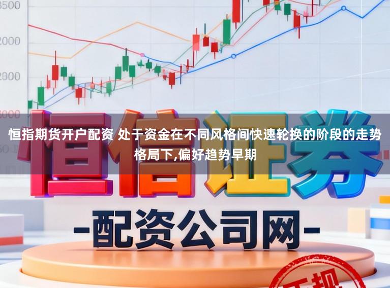 恒指期货开户配资 处于资金在不同风格间快速轮换的阶段的走势格局下,偏好趋势早期