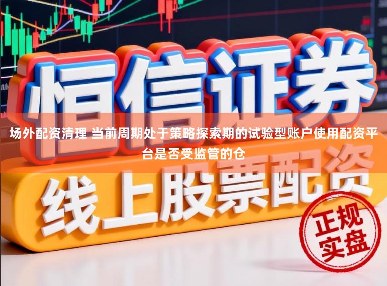场外配资清理 当前周期处于策略探索期的试验型账户使用配资平台是否受监管的仓