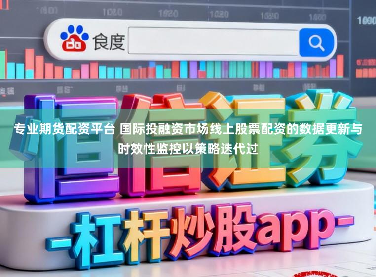 专业期货配资平台 国际投融资市场线上股票配资的数据更新与时效性监控以策略迭代过