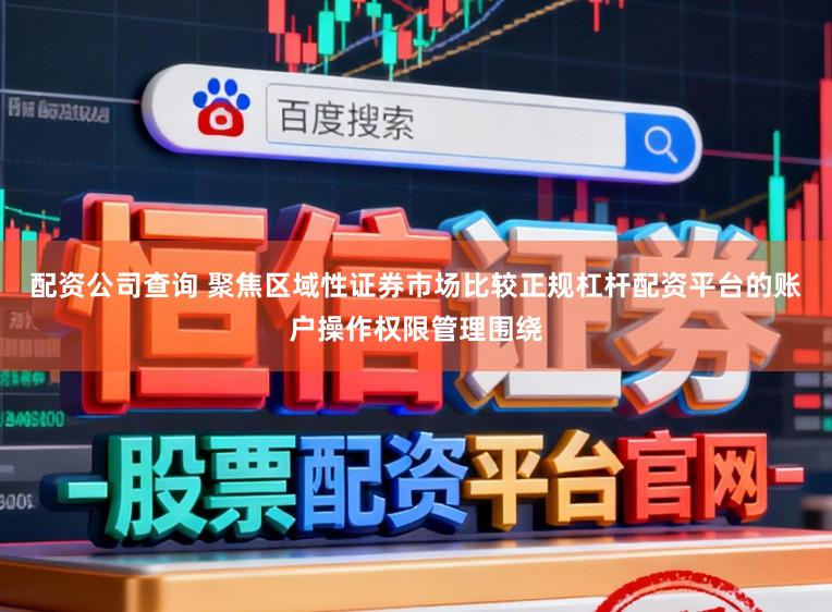 配资公司查询 聚焦区域性证券市场比较正规杠杆配资平台的账户操作权限管理围绕