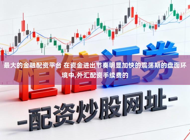 最大的金融配资平台 在资金进出节奏明显加快的震荡期的盘面环境中,外汇配资手续费的
