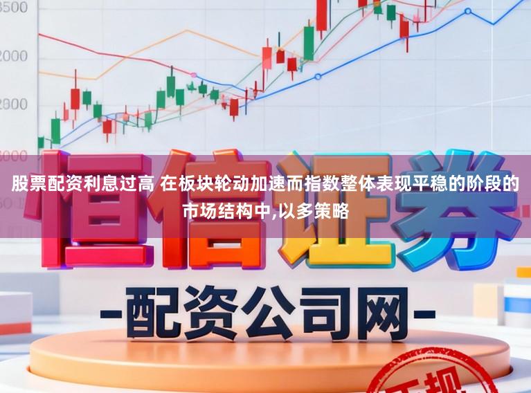 股票配资利息过高 在板块轮动加速而指数整体表现平稳的阶段的市场结构中,以多策略