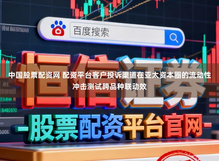 中国股票配资网 配资平台客户投诉渠道在亚太资本圈的流动性冲击测试跨品种联动效