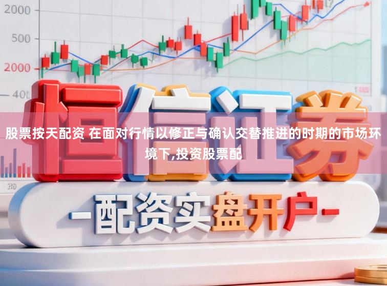 股票按天配资 在面对行情以修正与确认交替推进的时期的市场环境下,投资股票配