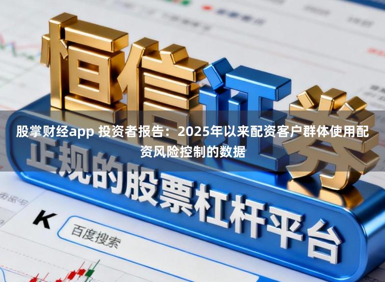 股掌财经app 投资者报告：2025年以来配资客户群体使用配资风险控制的数据