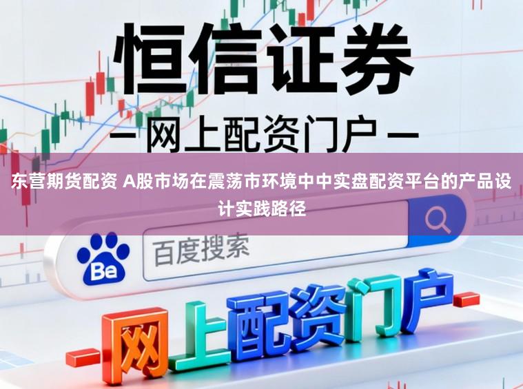 东营期货配资 A股市场在震荡市环境中中实盘配资平台的产品设计实践路径