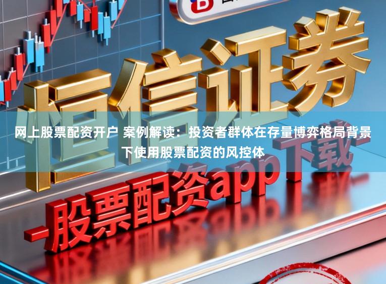 网上股票配资开户 案例解读：投资者群体在存量博弈格局背景下使用股票配资的风控体