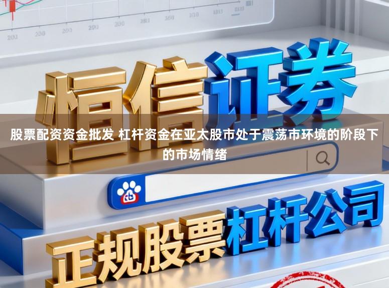 股票配资资金批发 杠杆资金在亚太股市处于震荡市环境的阶段下的市场情绪