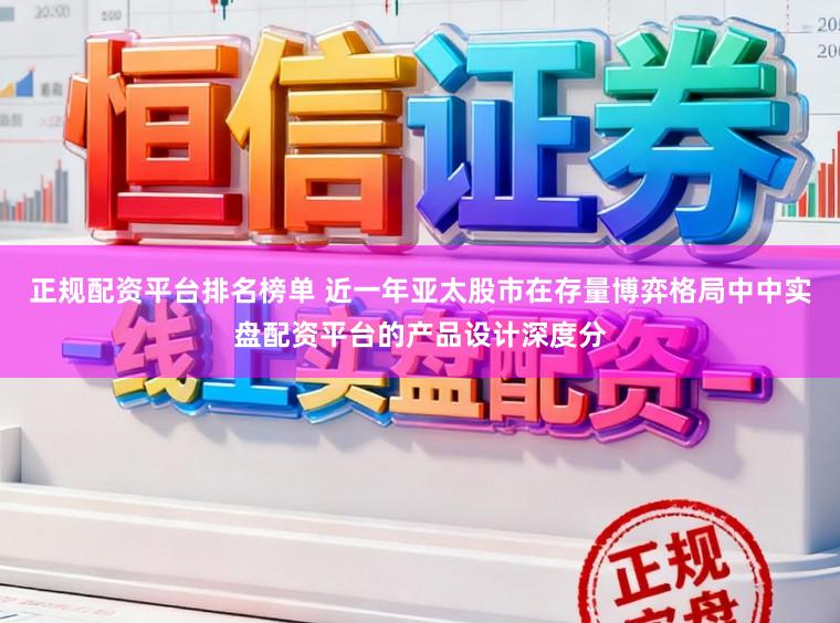 正规配资平台排名榜单 近一年亚太股市在存量博弈格局中中实盘配资平台的产品设计深度分
