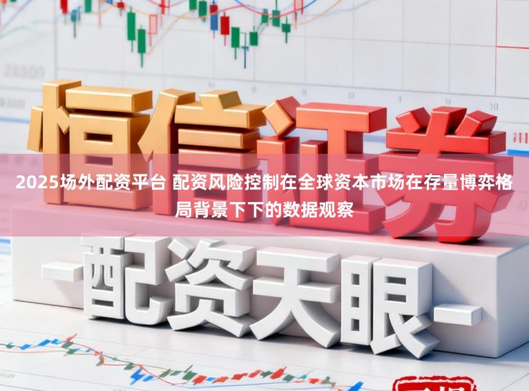 2025场外配资平台 配资风险控制在全球资本市场在存量博弈格局背景下下的数据观察