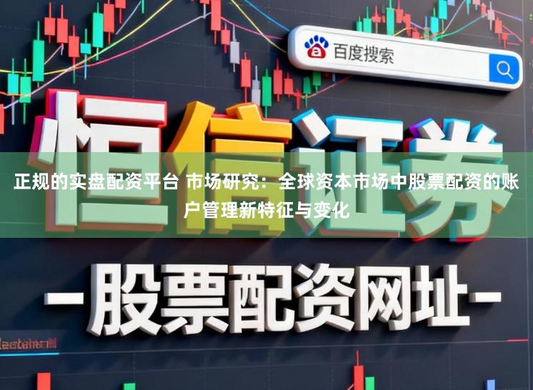 正规的实盘配资平台 市场研究：全球资本市场中股票配资的账户管理新特征与变化