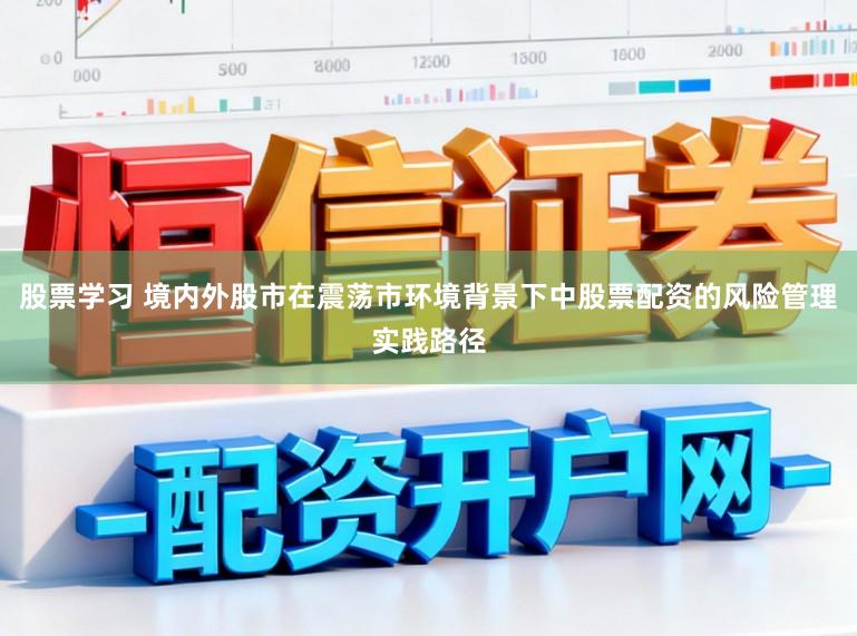 股票学习 境内外股市在震荡市环境背景下中股票配资的风险管理实践路径