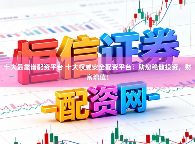 十大最靠谱配资平台 十大权威安全配资平台：助您稳健投资，财富增值！