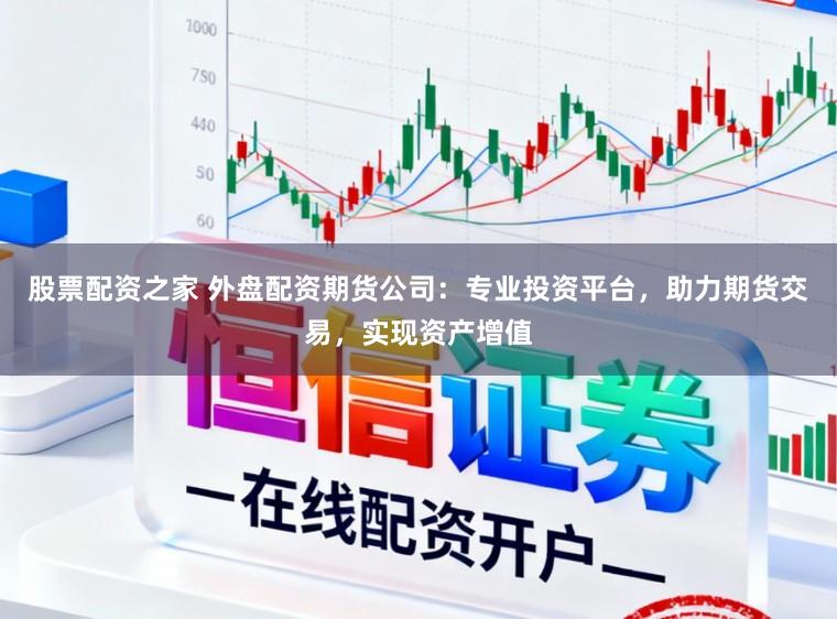 股票配资之家 外盘配资期货公司：专业投资平台，助力期货交易，实现资产增值