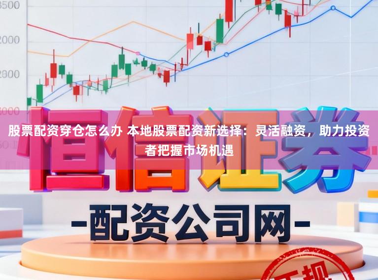 股票配资穿仓怎么办 本地股票配资新选择：灵活融资，助力投资者把握市场机遇