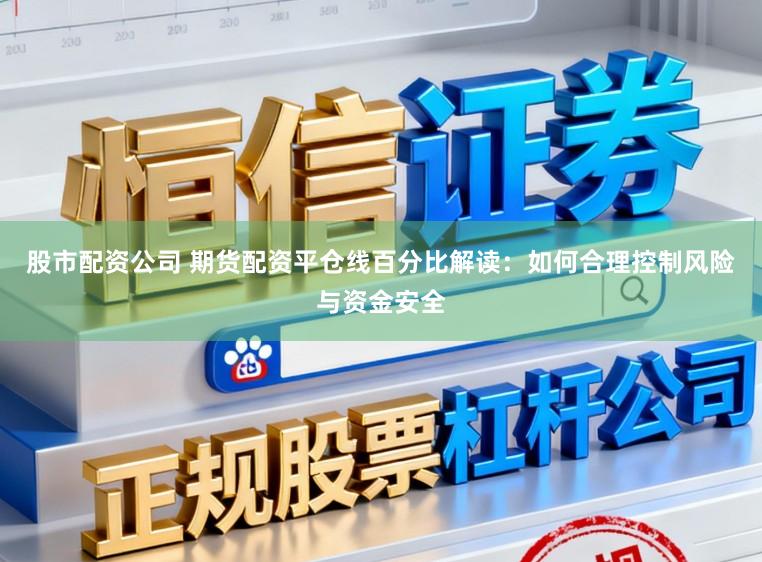 股市配资公司 期货配资平仓线百分比解读：如何合理控制风险与资金安全