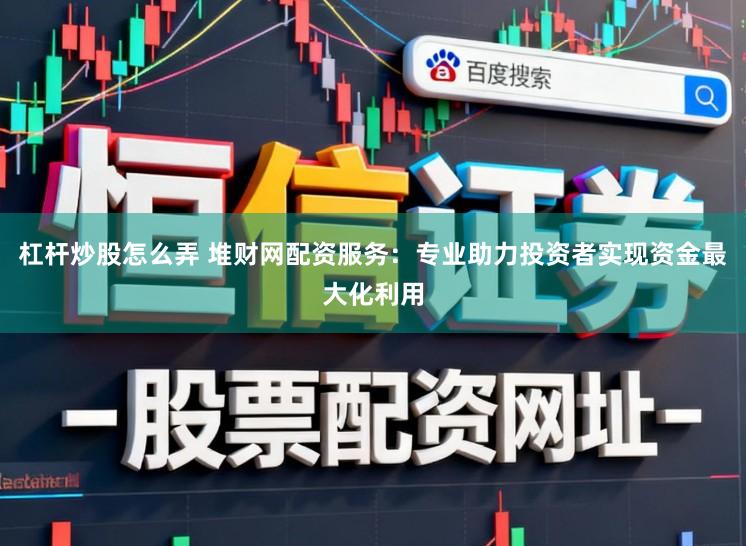 杠杆炒股怎么弄 堆财网配资服务：专业助力投资者实现资金最大化利用