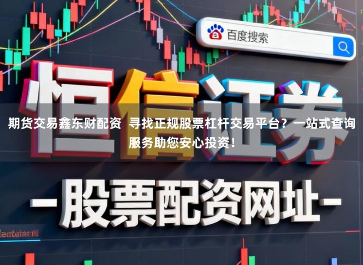 期货交易鑫东财配资  寻找正规股票杠杆交易平台？一站式查询服务助您安心投资！