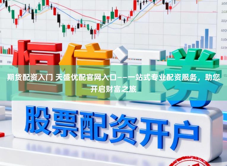 期货配资入门 天盛优配官网入口——一站式专业配资服务，助您开启财富之旅