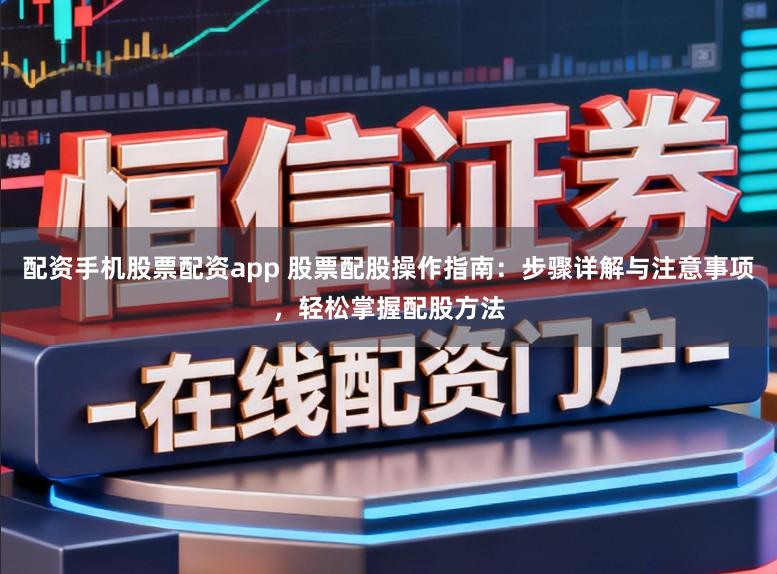 配资手机股票配资app 股票配股操作指南：步骤详解与注意事项，轻松掌握配股方法