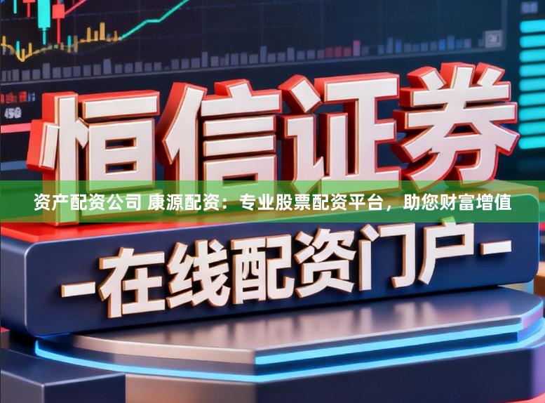 资产配资公司 康源配资：专业股票配资平台，助您财富增值