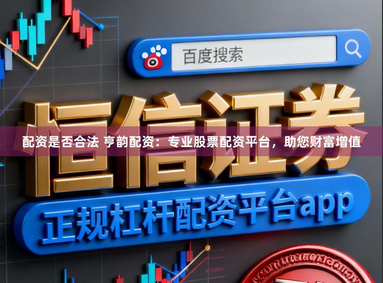 配资是否合法 亨韵配资：专业股票配资平台，助您财富增值