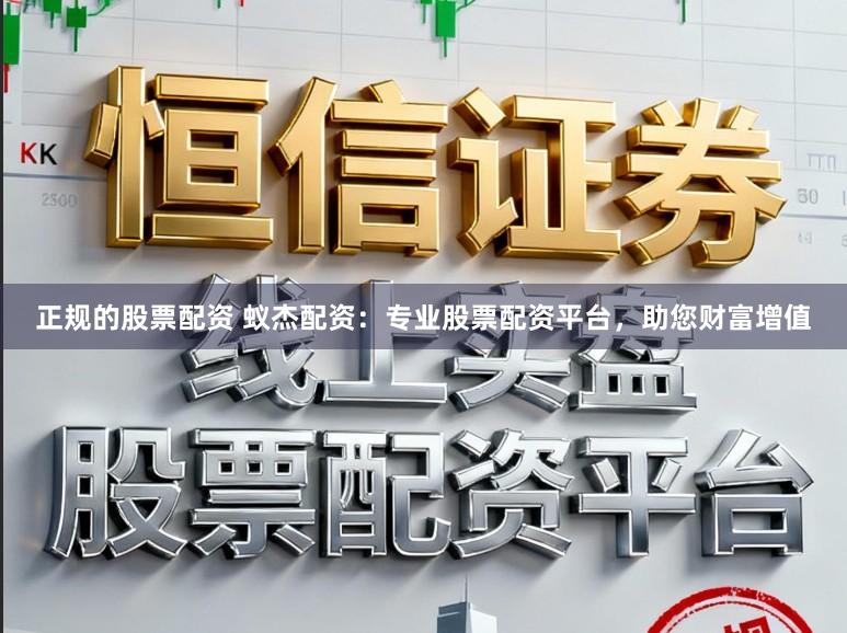 正规的股票配资 蚁杰配资：专业股票配资平台，助您财富增值