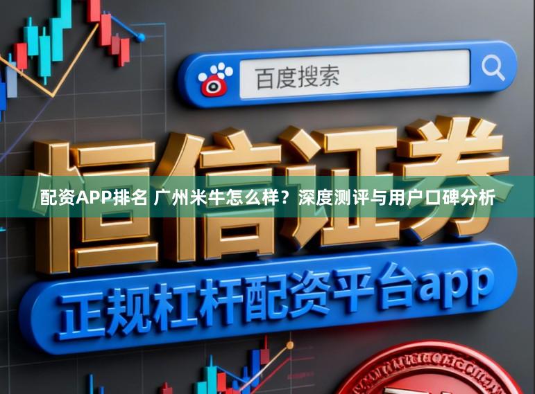配资APP排名 广州米牛怎么样？深度测评与用户口碑分析