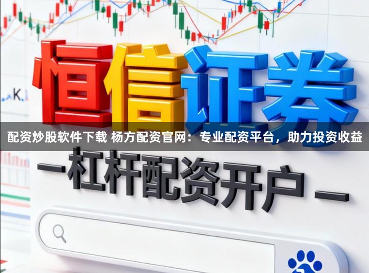 配资炒股软件下载 杨方配资官网：专业配资平台，助力投资收益