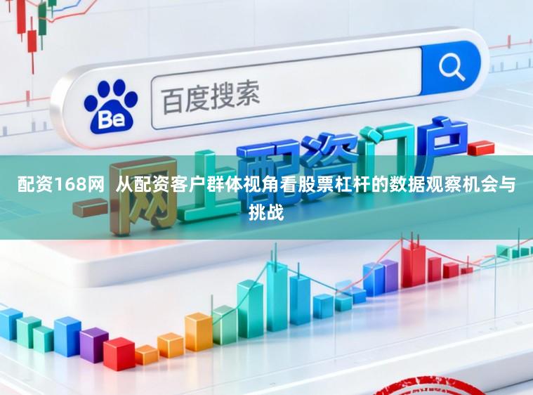 配资168网  从配资客户群体视角看股票杠杆的数据观察机会与挑战