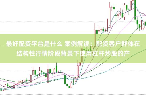 最好配资平台是什么 案例解读：配资客户群体在结构性行情阶段背景下使用杠杆炒股的产