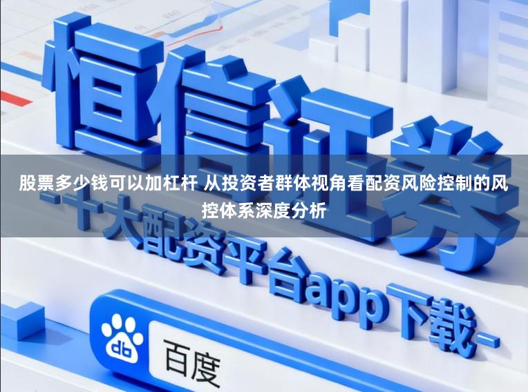 股票多少钱可以加杠杆 从投资者群体视角看配资风险控制的风控体系深度分析