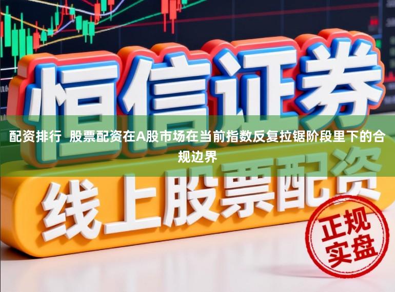 配资排行  股票配资在A股市场在当前指数反复拉锯阶段里下的合规边界