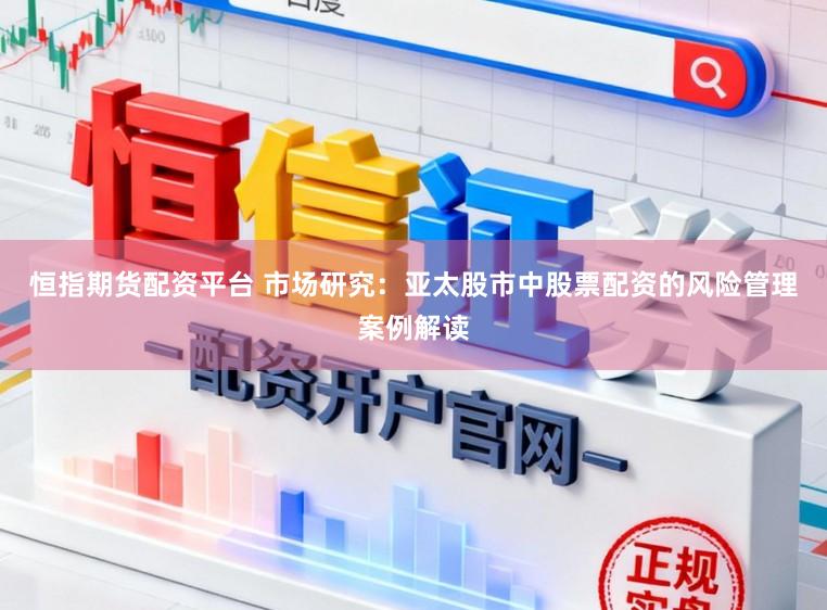 恒指期货配资平台 市场研究：亚太股市中股票配资的风险管理案例解读