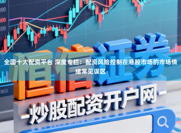 全国十大配资平台 深度专栏：配资风险控制在港股市场的市场情绪常见误区