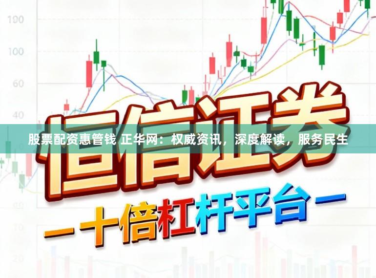 股票配资惠管钱 正华网：权威资讯，深度解读，服务民生