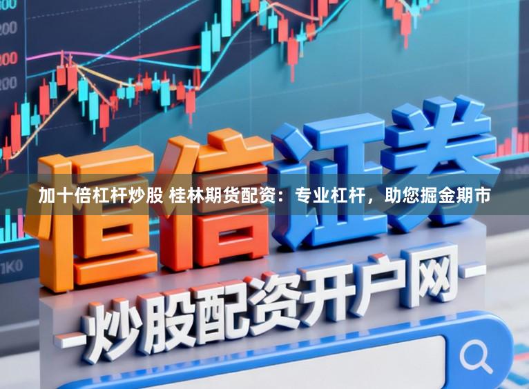 加十倍杠杆炒股 桂林期货配资：专业杠杆，助您掘金期市