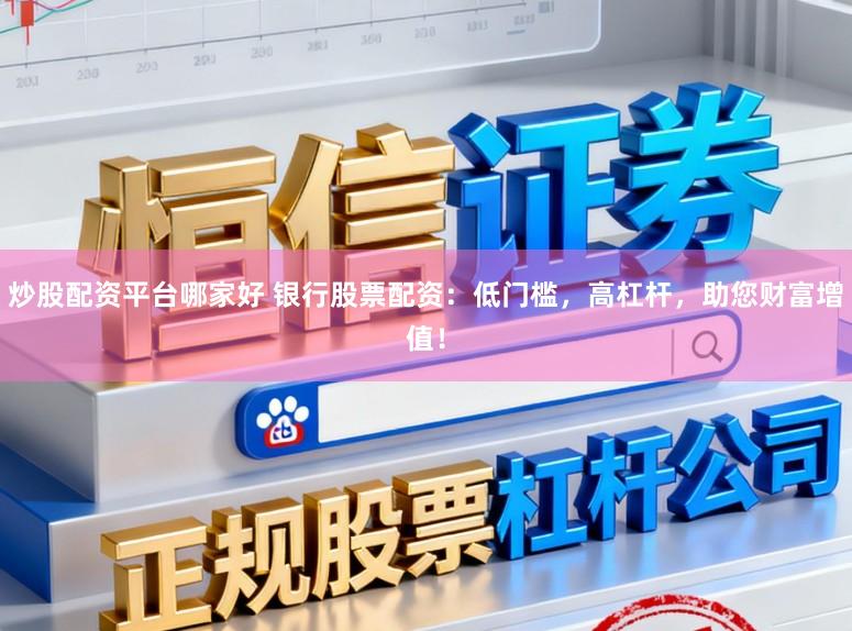 炒股配资平台哪家好 银行股票配资：低门槛，高杠杆，助您财富增值！