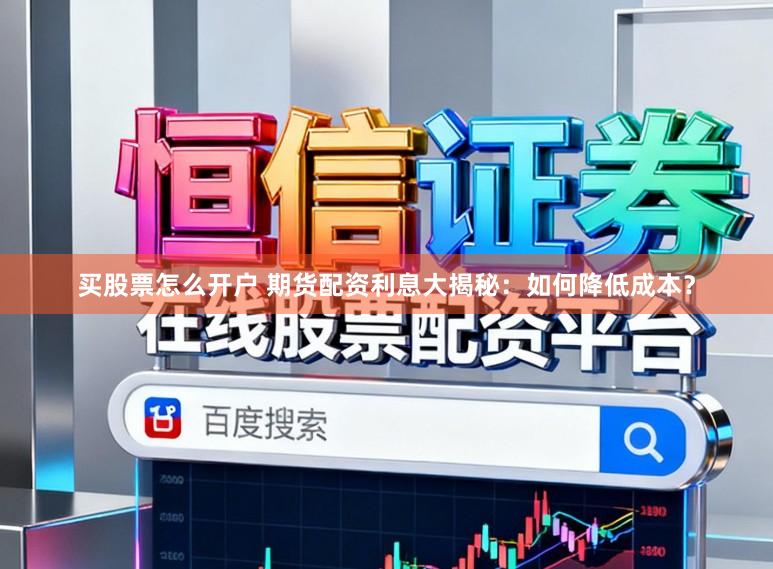 买股票怎么开户 期货配资利息大揭秘：如何降低成本？