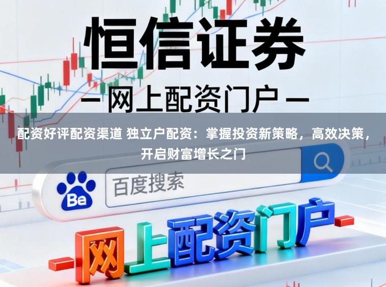 配资好评配资渠道 独立户配资：掌握投资新策略，高效决策，开启财富增长之门