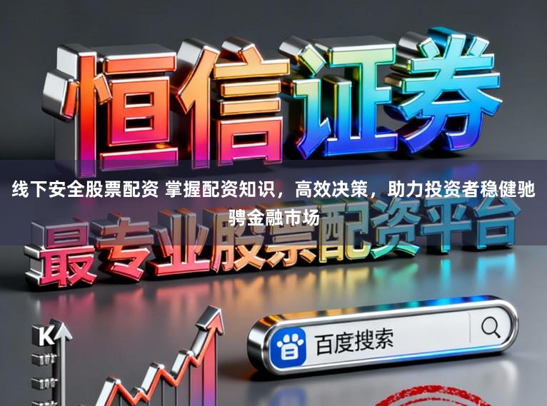 线下安全股票配资 掌握配资知识，高效决策，助力投资者稳健驰骋金融市场