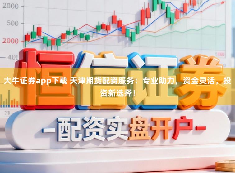 大牛证券app下载 天津期货配资服务：专业助力，资金灵活，投资新选择！