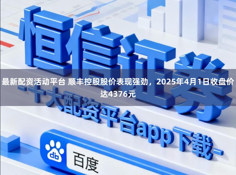 最新配资活动平台 顺丰控股股价表现强劲，2025年4月1日收盘价达4376元